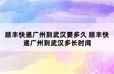 顺丰快递广州到武汉要多久 顺丰快递广州到武汉多长时间